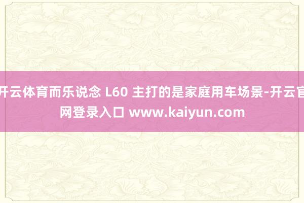 开云体育而乐说念 L60 主打的是家庭用车场景-开云官网登录入口 www.kaiyun.com