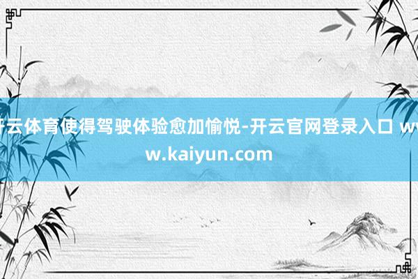 开云体育使得驾驶体验愈加愉悦-开云官网登录入口 www.kaiyun.com