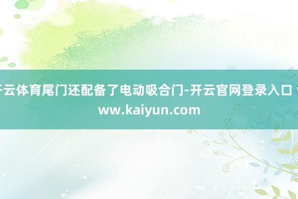 开云体育尾门还配备了电动吸合门-开云官网登录入口 www.kaiyun.com