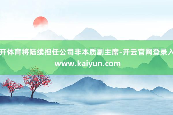 云开体育将陆续担任公司非本质副主席-开云官网登录入口 www.kaiyun.com