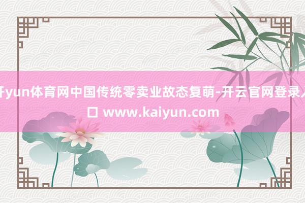 开yun体育网中国传统零卖业故态复萌-开云官网登录入口 www.kaiyun.com