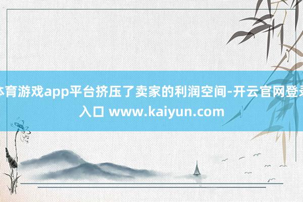 体育游戏app平台挤压了卖家的利润空间-开云官网登录入口 www.kaiyun.com