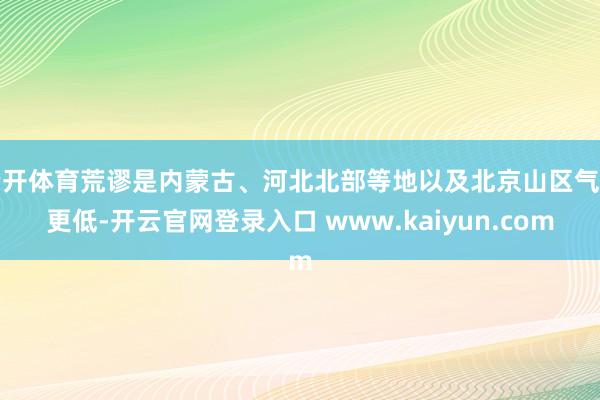 云开体育荒谬是内蒙古、河北北部等地以及北京山区气温更低-开云官网登录入口 www.kaiyun.com