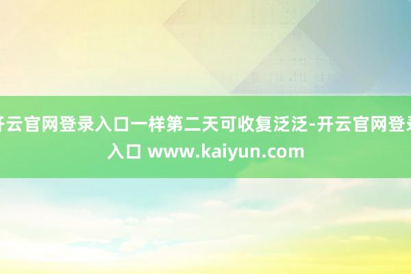 开云官网登录入口一样第二天可收复泛泛-开云官网登录入口 www.kaiyun.com