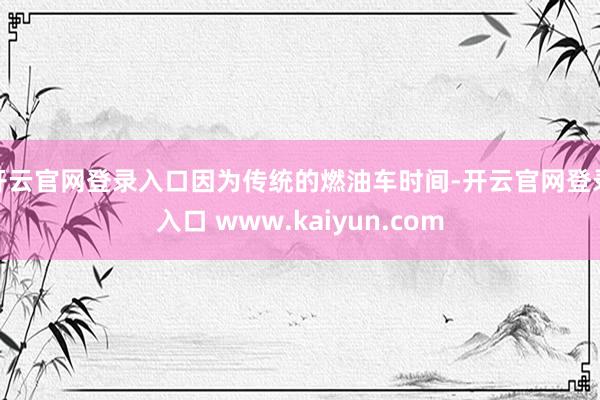 开云官网登录入口因为传统的燃油车时间-开云官网登录入口 www.kaiyun.com