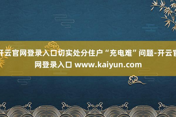 开云官网登录入口切实处分住户“充电难”问题-开云官网登录入口 www.kaiyun.com