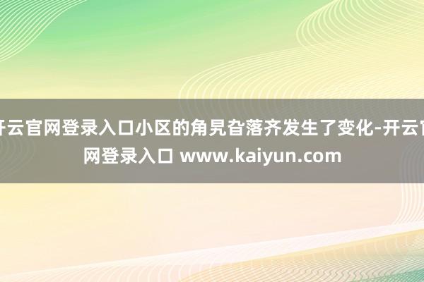 开云官网登录入口小区的角旯旮落齐发生了变化-开云官网登录入口 www.kaiyun.com