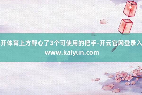 云开体育上方野心了3个可使用的把手-开云官网登录入口 www.kaiyun.com