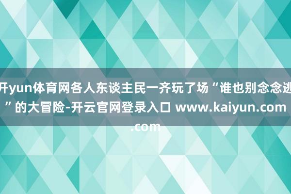 开yun体育网各人东谈主民一齐玩了场“谁也别念念逃”的大冒险-开云官网登录入口 www.kaiyun.com