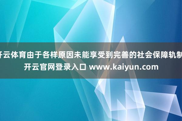 开云体育由于各样原因未能享受到完善的社会保障轨制-开云官网登录入口 www.kaiyun.com