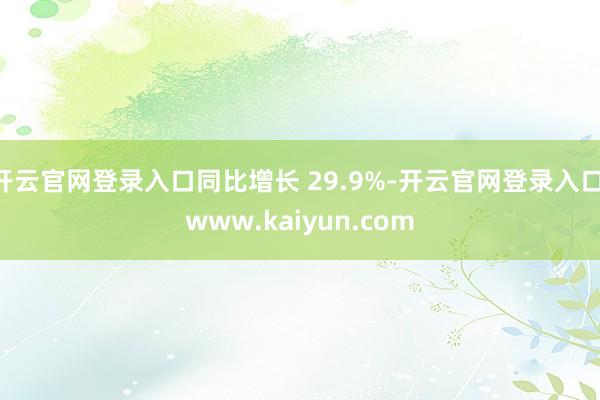 开云官网登录入口同比增长 29.9%-开云官网登录入口 www.kaiyun.com