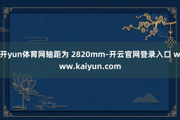 开yun体育网轴距为 2820mm-开云官网登录入口 www.kaiyun.com