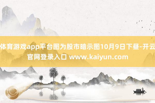 体育游戏app平台图为股市暗示图10月9日下昼-开云官网登录入口 www.kaiyun.com