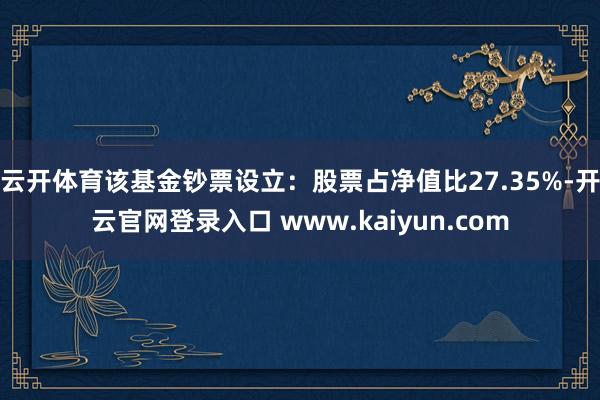 云开体育该基金钞票设立：股票占净值比27.35%-开云官网登录入口 www.kaiyun.com