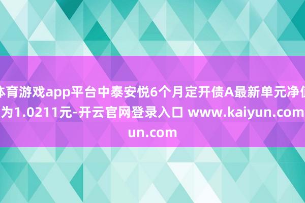 体育游戏app平台中泰安悦6个月定开债A最新单元净值为1.0211元-开云官网登录入口 www.kaiyun.com