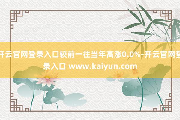 开云官网登录入口较前一往当年高涨0.0%-开云官网登录入口 www.kaiyun.com