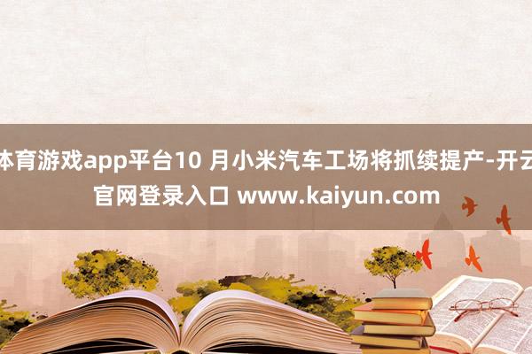 体育游戏app平台10 月小米汽车工场将抓续提产-开云官网登录入口 www.kaiyun.com