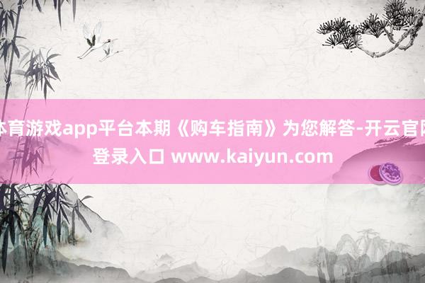 体育游戏app平台本期《购车指南》为您解答-开云官网登录入口 www.kaiyun.com