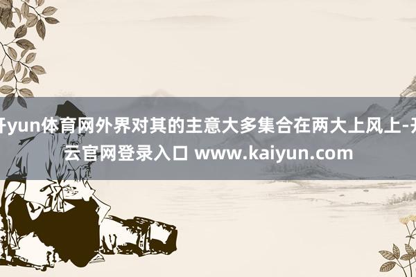 开yun体育网外界对其的主意大多集合在两大上风上-开云官网登录入口 www.kaiyun.com