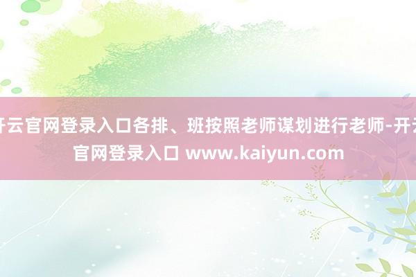 开云官网登录入口各排、班按照老师谋划进行老师-开云官网登录入口 www.kaiyun.com