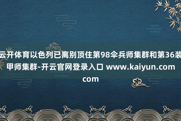 云开体育以色列已离别顶住第98伞兵师集群和第36装甲师集群-开云官网登录入口 www.kaiyun.com