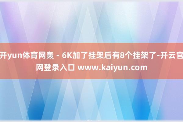 开yun体育网轰 - 6K加了挂架后有8个挂架了-开云官网登录入口 www.kaiyun.com