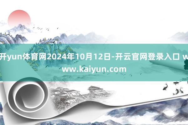 开yun体育网2024年10月12日-开云官网登录入口 ww