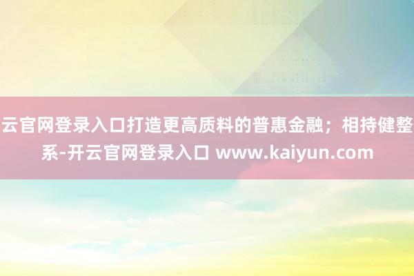 开云官网登录入口打造更高质料的普惠金融；相持健整体系-开云官