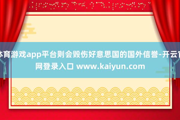 体育游戏app平台则会毁伤好意思国的国外信誉-开云官网登录入口 www.kaiyun.com