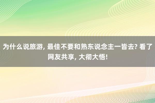 为什么说旅游, 最佳不要和熟东说念主一皆去? 看了网友共享,