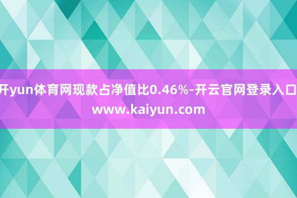 开yun体育网现款占净值比0.46%-开云官网登录入口 www.kaiyun.com