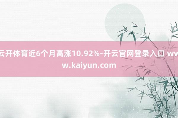 云开体育近6个月高涨10.92%-开云官网登录入口 www.kaiyun.com