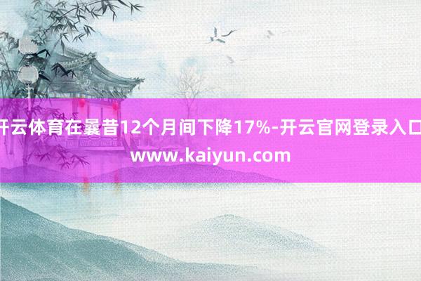 开云体育在曩昔12个月间下降17%-开云官网登录入口 www.kaiyun.com