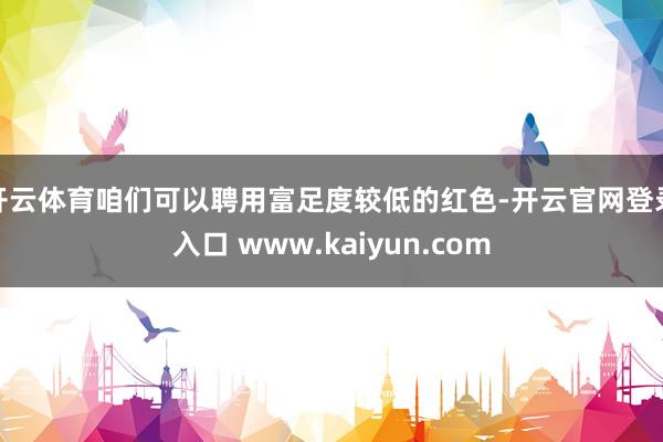 开云体育咱们可以聘用富足度较低的红色-开云官网登录入口 www.kaiyun.com