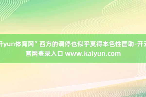 开yun体育网”西方的调停也似乎莫得本色性匡助-开云官网登录入口 www.kaiyun.com