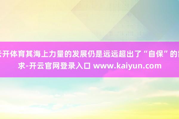 云开体育其海上力量的发展仍是远远超出了“自保”的需求-开云官网登录入口 www.kaiyun.com