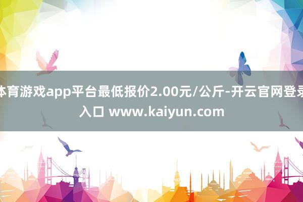 体育游戏app平台最低报价2.00元/公斤-开云官网登录入口