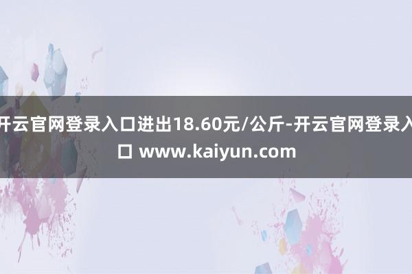 开云官网登录入口进出18.60元/公斤-开云官网登录入口 w