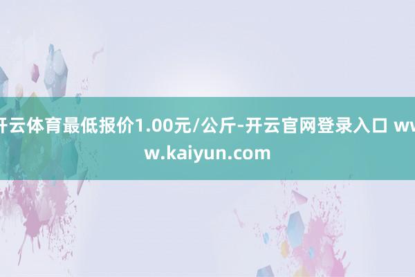 开云体育最低报价1.00元/公斤-开云官网登录入口 www.kaiyun.com