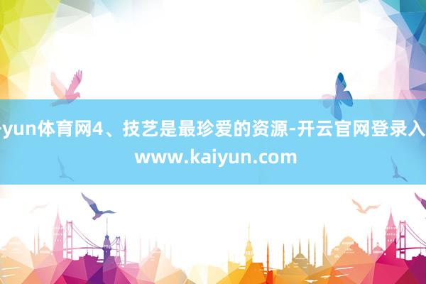 开yun体育网4、技艺是最珍爱的资源-开云官网登录入口 www.kaiyun.com