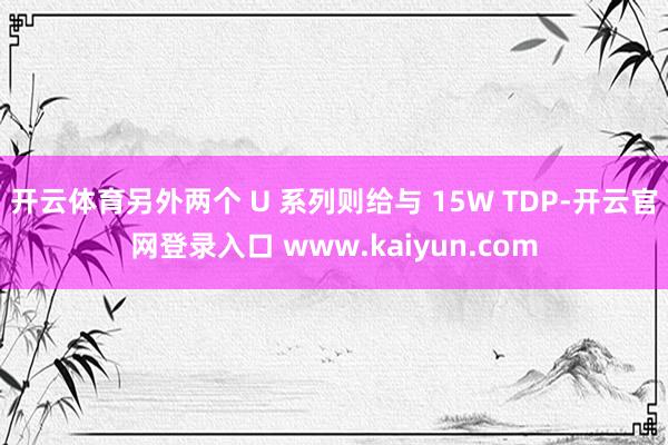 开云体育另外两个 U 系列则给与 15W TDP-开云官网登