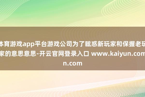 体育游戏app平台游戏公司为了眩惑新玩家和保握老玩家的意思意思-开云官网登录入口 www.kaiyun.com