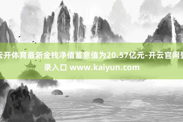 云开体育最新金钱净值蓄意值为20.57亿元-开云官网登录入口 www.kaiyun.com