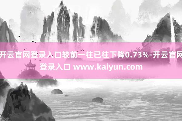 开云官网登录入口较前一往已往下降0.73%-开云官网登录入口 www.kaiyun.com