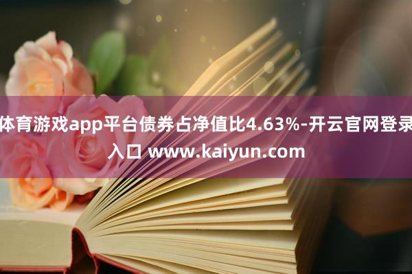 体育游戏app平台债券占净值比4.63%-开云官网登录入口 www.kaiyun.com