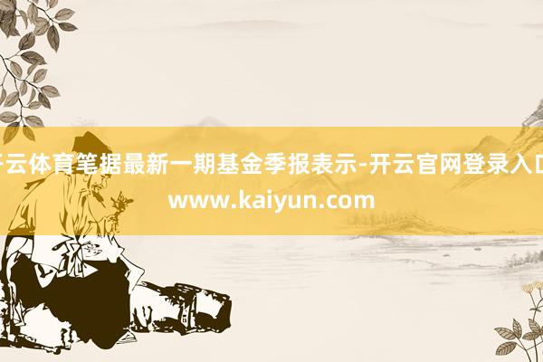 开云体育笔据最新一期基金季报表示-开云官网登录入口 www.kaiyun.com