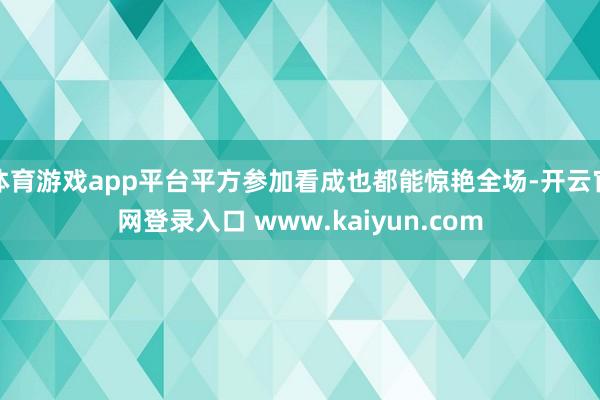 体育游戏app平台平方参加看成也都能惊艳全场-开云官网登录入