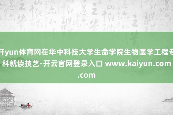 开yun体育网在华中科技大学生命学院生物医学工程专科就读技艺