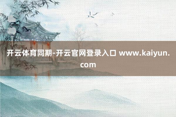 开云体育　　同期-开云官网登录入口 www.kaiyun.c