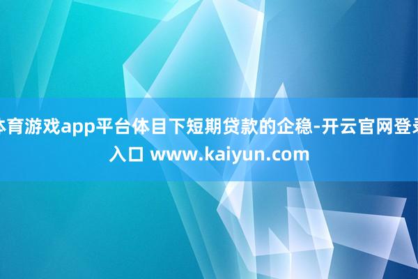 体育游戏app平台体目下短期贷款的企稳-开云官网登录入口 w